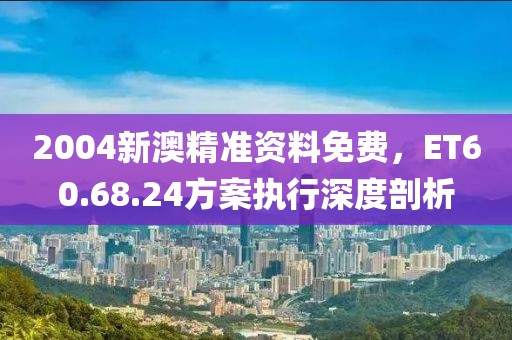 2004新澳精准资料免费，ET60.68.24方案执行深度剖析