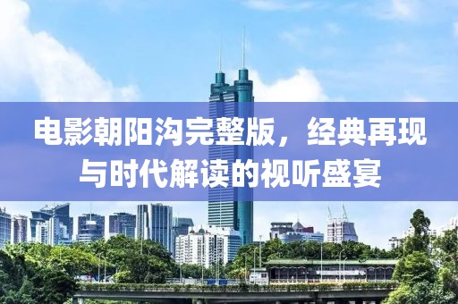 电影朝阳沟完整版，经典再现与时代解读的视听盛宴
