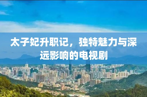 太子妃升职记，独特魅力与深远影响的电视剧