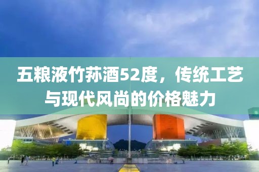 五粮液竹荪酒52度，传统工艺与现代风尚的价格魅力