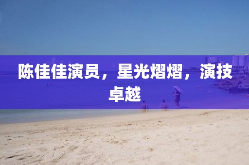 陈佳佳演员，星光熠熠，演技卓越