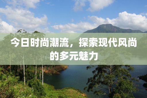 今日时尚潮流，探索现代风尚的多元魅力