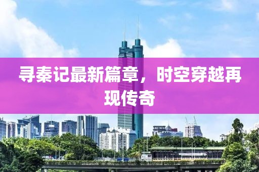寻秦记最新篇章，时空穿越再现传奇
