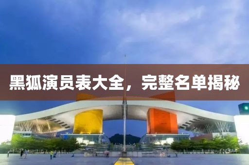 黑狐演员表大全，完整名单揭秘