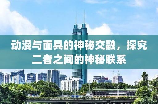 动漫与面具的神秘交融，探究二者之间的神秘联系