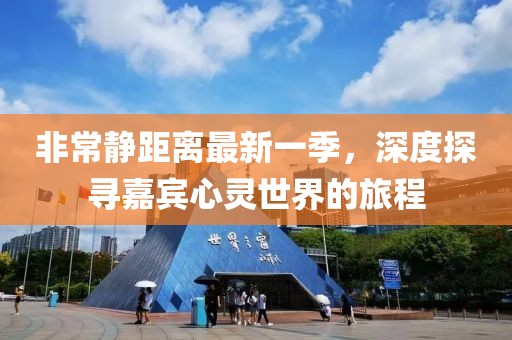 非常静距离最新一季，深度探寻嘉宾心灵世界的旅程