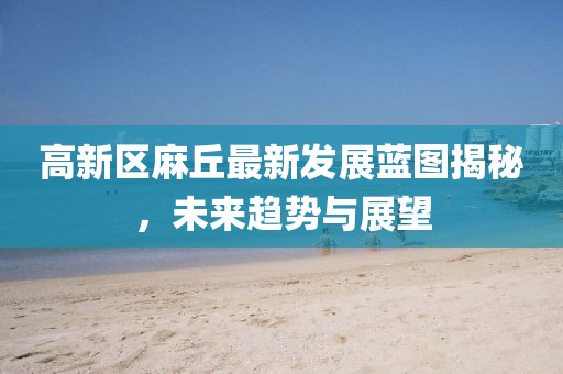 高新区麻丘最新发展蓝图揭秘，未来趋势与展望