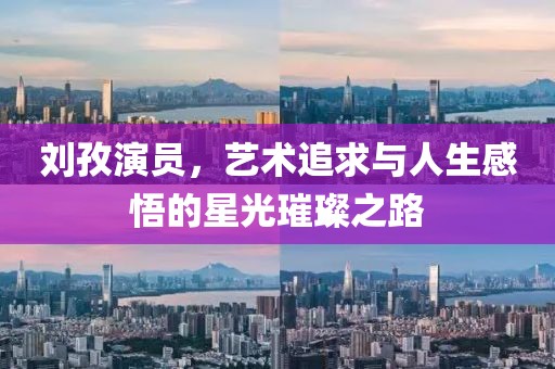 刘孜演员，艺术追求与人生感悟的星光璀璨之路