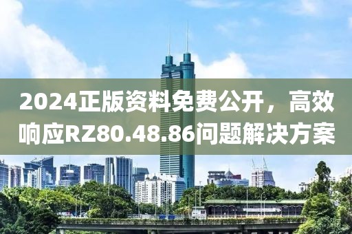 2024正版资料免费公开，高效响应RZ80.48.86问题解决方案
