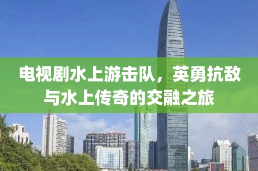 电视剧水上游击队，英勇抗敌与水上传奇的交融之旅
