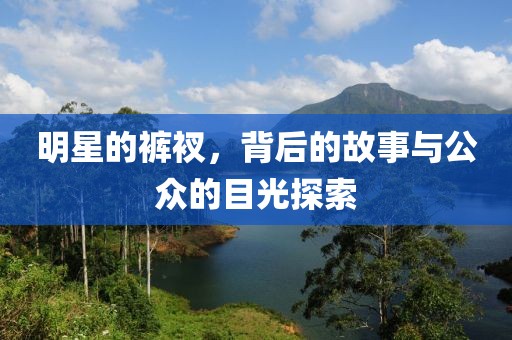 明星的裤衩，背后的故事与公众的目光探索