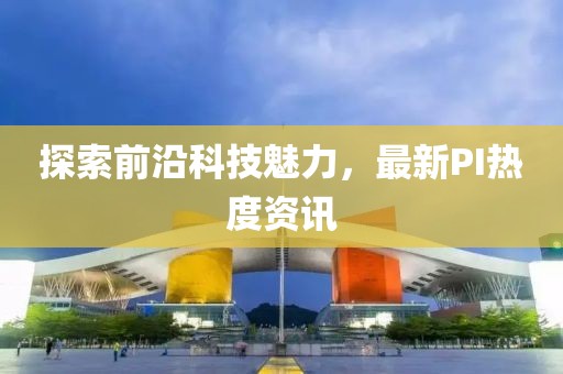 探索前沿科技魅力，最新PI热度资讯