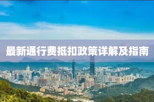最新通行费抵扣政策详解及指南