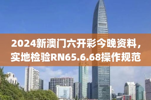 2024新澳门六开彩今晚资料，实地检验RN65.6.68操作规范