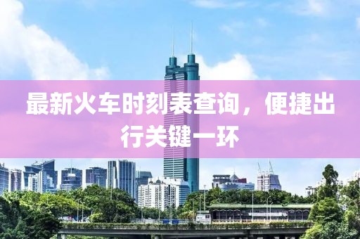 最新火车时刻表查询，便捷出行关键一环