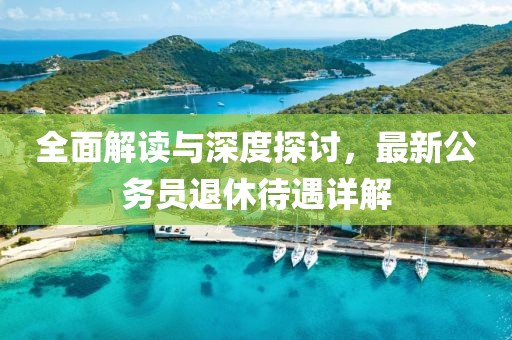 全面解读与深度探讨，最新公务员退休待遇详解