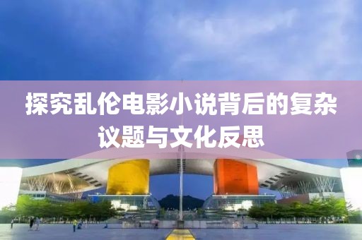 探究乱伦电影小说背后的复杂议题与文化反思
