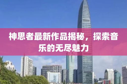 神思者最新作品揭秘，探索音乐的无尽魅力