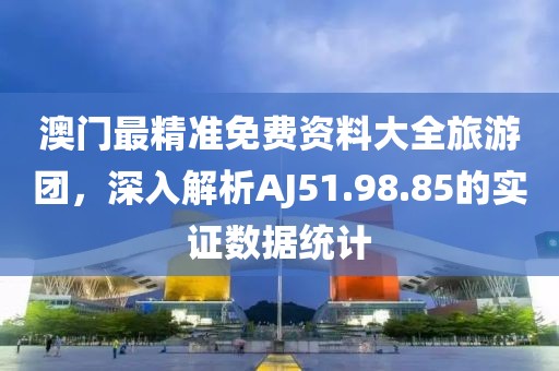 澳门最精准免费资料大全旅游团，深入解析AJ51.98.85的实证数据统计