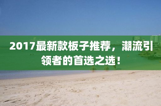 2017最新款板子推荐，潮流引领者的首选之选！