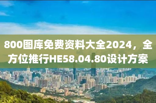 800图库免费资料大全2024，全方位推行HE58.04.80设计方案