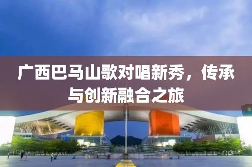广西巴马山歌对唱新秀，传承与创新融合之旅