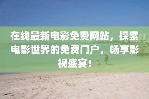 在线最新电影免费网站，探索电影世界的免费门户，畅享影视盛宴！