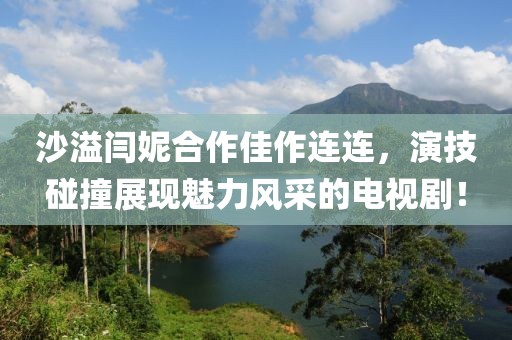 沙溢闫妮合作佳作连连，演技碰撞展现魅力风采的电视剧！