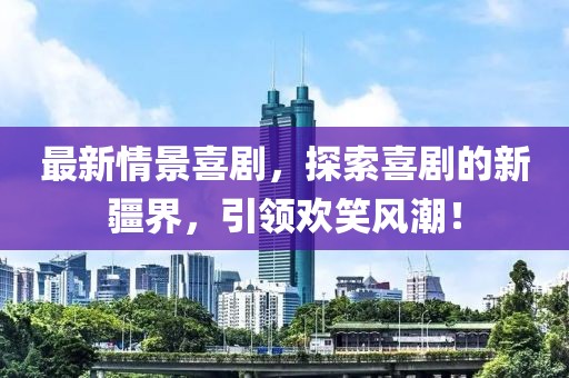 最新情景喜剧，探索喜剧的新疆界，引领欢笑风潮！