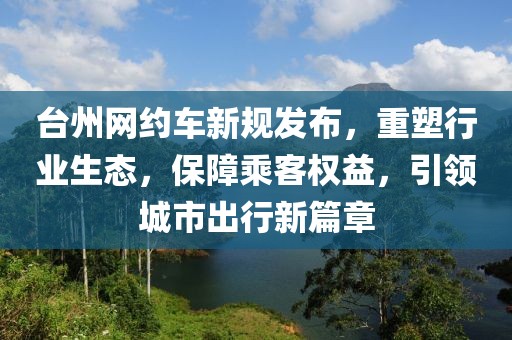 台州网约车新规发布，重塑行业生态，保障乘客权益，引领城市出行新篇章