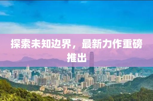 探索未知边界，最新力作重磅推出