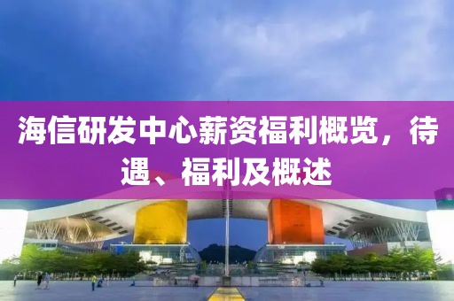 海信研发中心薪资福利概览，待遇、福利及概述