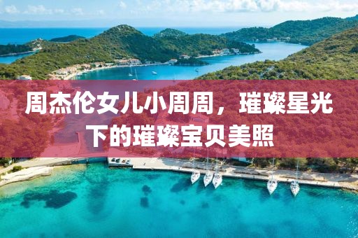 周杰伦女儿小周周，璀璨星光下的璀璨宝贝美照