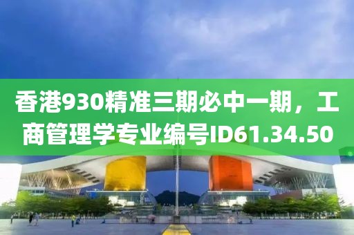 香港930精准三期必中一期，工商管理学专业编号ID61.34.50