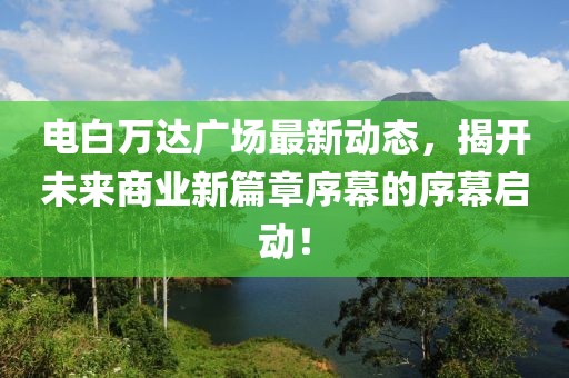 电白万达广场最新动态，揭开未来商业新篇章序幕的序幕启动！