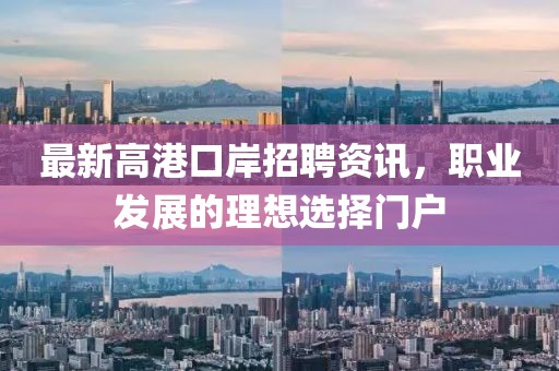 最新高港口岸招聘资讯，职业发展的理想选择门户
