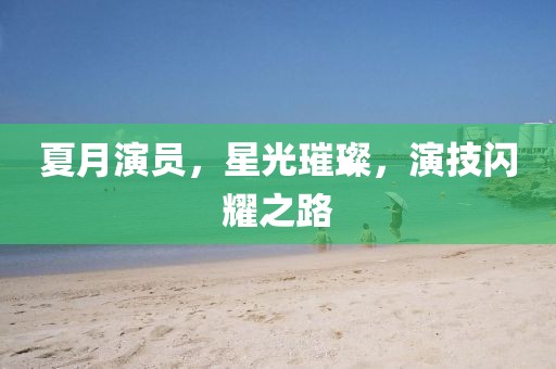 夏月演员，星光璀璨，演技闪耀之路