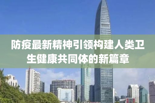 防疫最新精神引领构建人类卫生健康共同体的新篇章