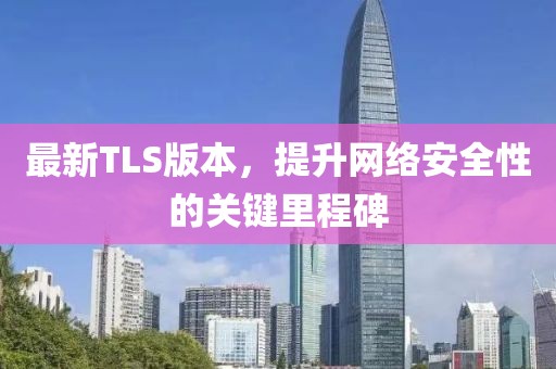 最新TLS版本，提升网络安全性的关键里程碑