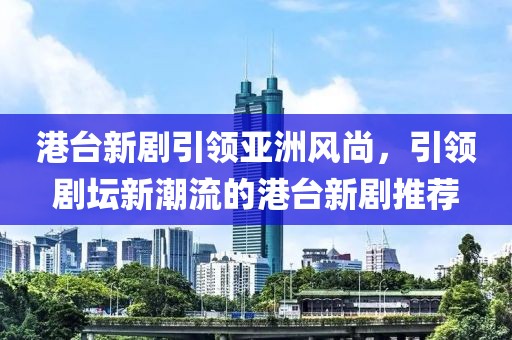 港台新剧引领亚洲风尚，引领剧坛新潮流的港台新剧推荐