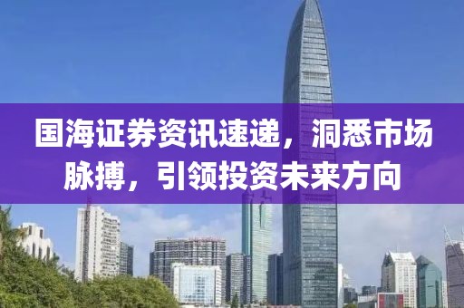 国海证券资讯速递，洞悉市场脉搏，引领投资未来方向
