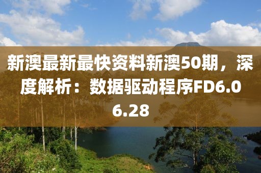 新澳最新最快资料新澳50期，深度解析：数据驱动程序FD6.06.28