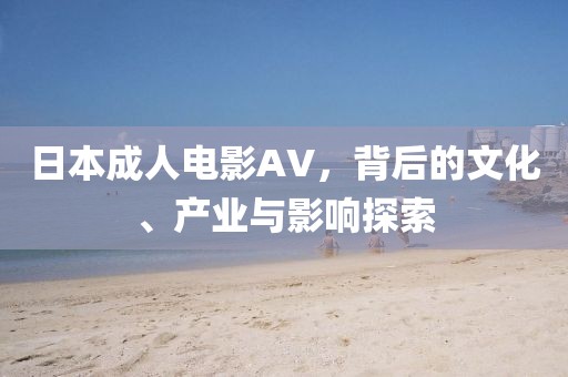 日本成人电影AV，背后的文化、产业与影响探索
