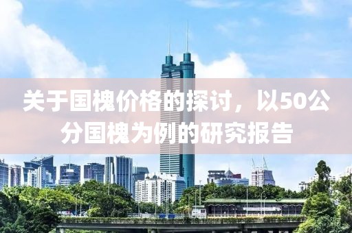 关于国槐价格的探讨，以50公分国槐为例的研究报告