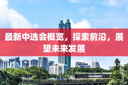 最新中选会概览，探索前沿，展望未来发展
