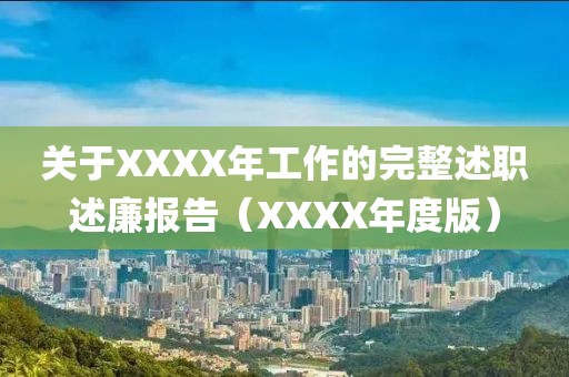 关于XXXX年工作的完整述职述廉报告（XXXX年度版）