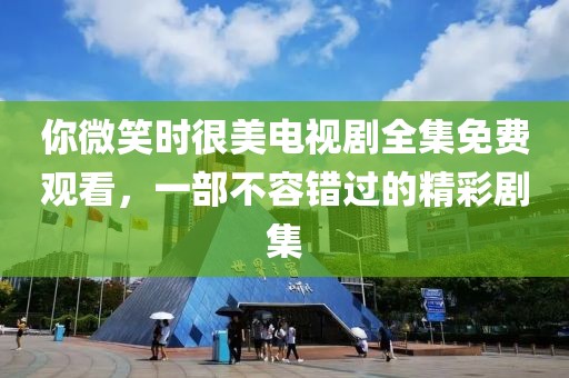 你微笑时很美电视剧全集免费观看，一部不容错过的精彩剧集
