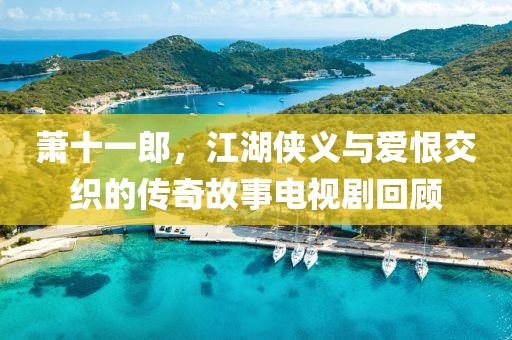 萧十一郎，江湖侠义与爱恨交织的传奇故事电视剧回顾