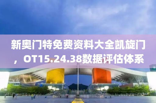新奥门特免费资料大全凯旋门，OT15.24.38数据评估体系