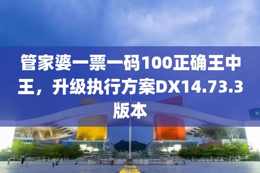 管家婆一票一码100正确王中王，升级执行方案DX14.73.3版本